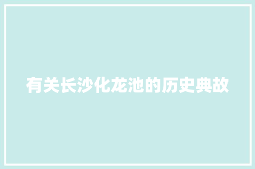 有关长沙化龙池的历史典故 写作技巧
