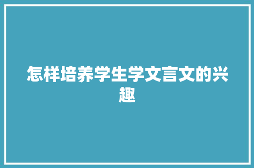 怎样培养学生学文言文的兴趣 简历模板