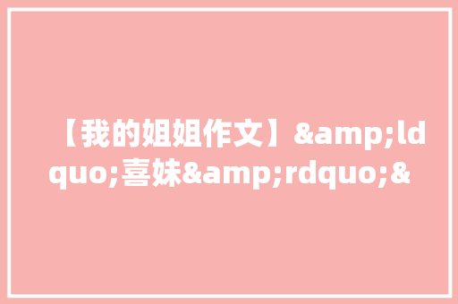 【我的姐姐作文】&ldquo;喜妹&rdquo;&mdash;我的表姐 词汇积累
