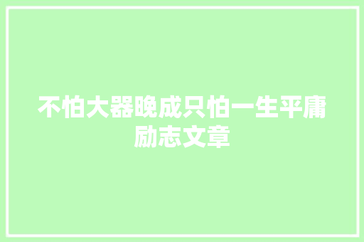 不怕大器晚成只怕一生平庸励志文章 写作技巧