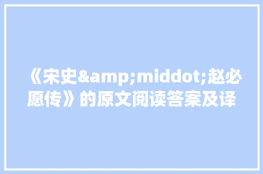 《宋史&middot;赵必愿传》的原文阅读答案及译文解析 简历模板