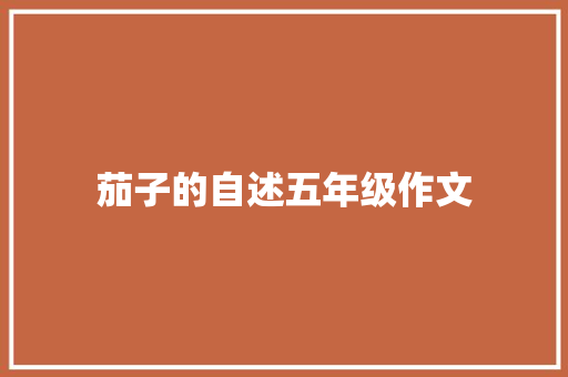茄子的自述五年级作文 写作技巧