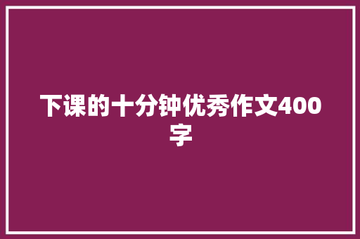 下课的十分钟优秀作文400字 简历模板