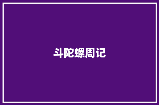 斗陀螺周记 商业文案