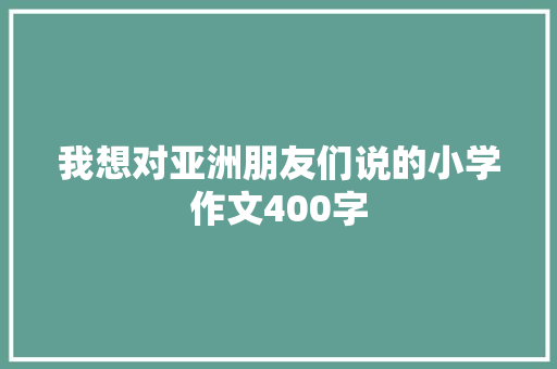 我想对亚洲朋友们说的小学作文400字 词汇积累