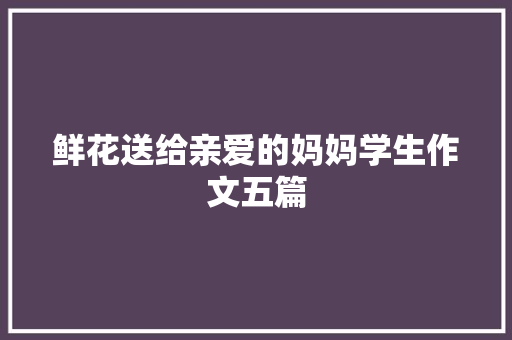 鲜花送给亲爱的妈妈学生作文五篇