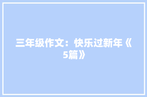 三年级作文：快乐过新年《5篇》 诗歌创作
