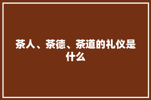 茶人、茶德、茶道的礼仪是什么 商业文案