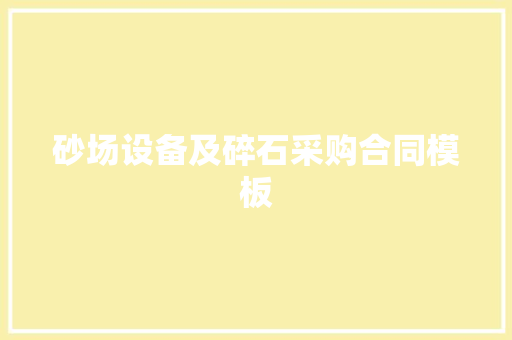 砂场设备及碎石采购合同模板 范文赏析
