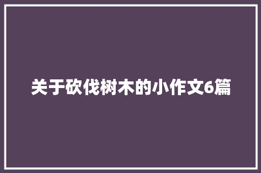关于砍伐树木的小作文6篇 写作技巧