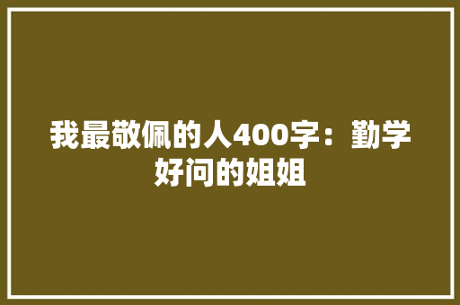 我最敬佩的人400字：勤学好问的姐姐 简历模板
