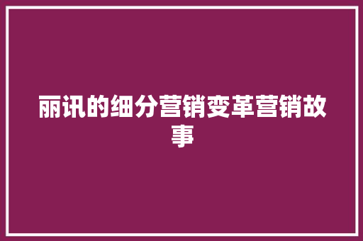 丽讯的细分营销变革营销故事 写作技巧