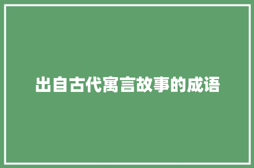 出自古代寓言故事的成语 商业文案
