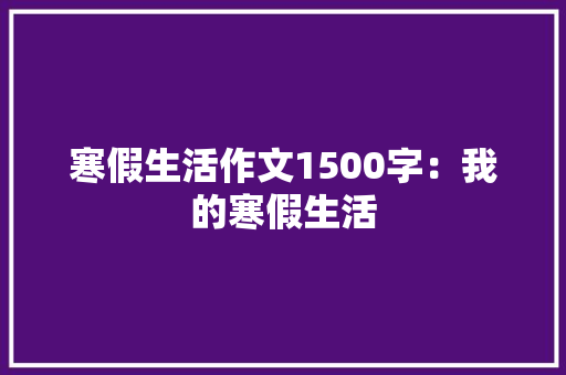 寒假生活作文1500字：我的寒假生活 报告写作