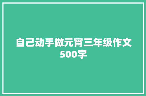 自己动手做元宵三年级作文500字 范文赏析