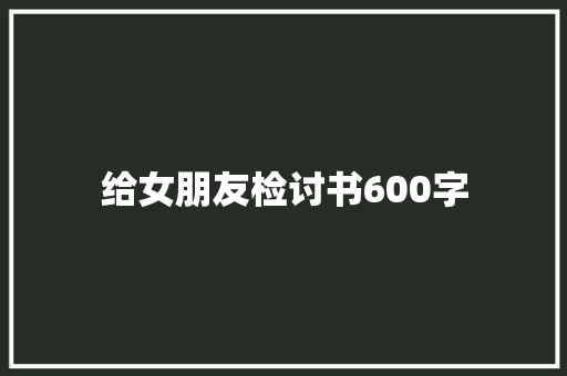 给女朋友检讨书600字 写作技巧