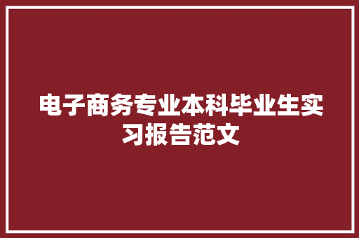 电子商务专业本科毕业生实习报告范文 范文赏析