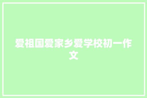 爱祖国爱家乡爱学校初一作文 报告写作