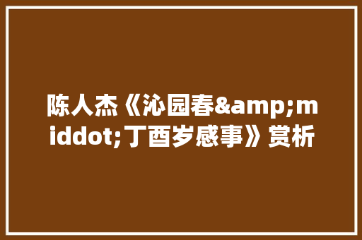陈人杰《沁园春&middot;丁酉岁感事》赏析 商业文案