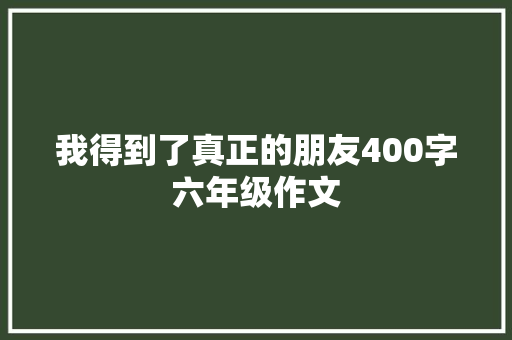 我得到了真正的朋友400字六年级作文 报告写作