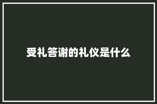 受礼答谢的礼仪是什么 写作技巧