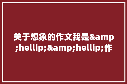 关于想象的作文我是&hellip;&hellip;作文600字 商业文案