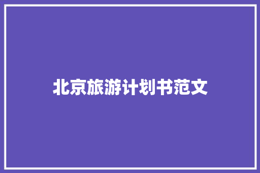 北京旅游计划书范文 写作社区