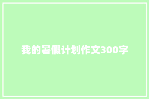 我的暑假计划作文300字 写作技巧