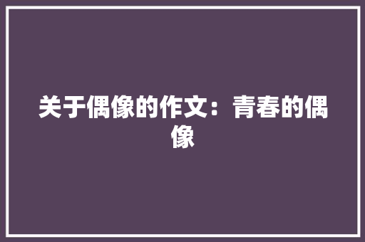 关于偶像的作文：青春的偶像 写作素材