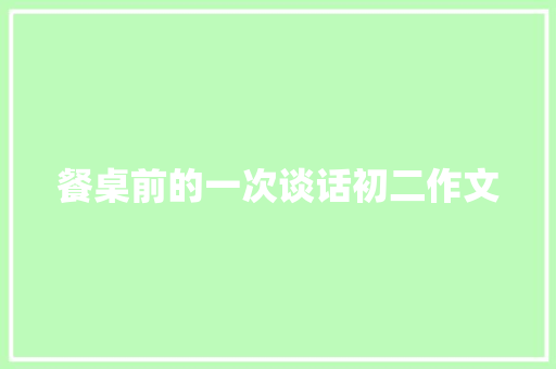 餐桌前的一次谈话初二作文 写作技巧