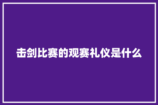 击剑比赛的观赛礼仪是什么 写作社区
