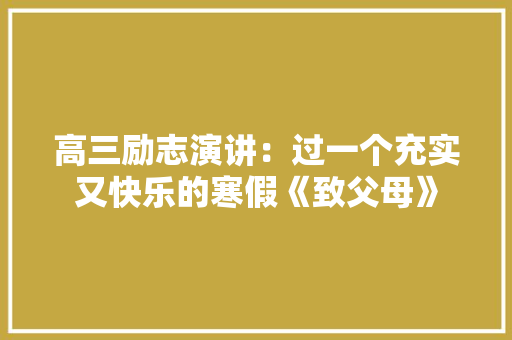 高三励志演讲：过一个充实又快乐的寒假《致父母》 商业文案