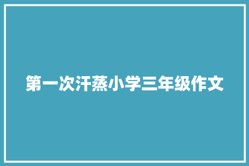 第一次汗蒸小学三年级作文 报告写作