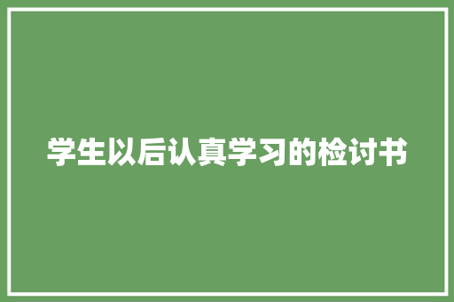 学生以后认真学习的检讨书 范文赏析