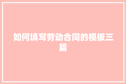 如何填写劳动合同的模板三篇 商业文案