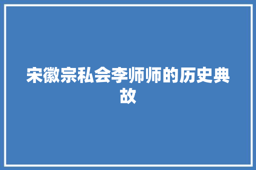 宋徽宗私会李师师的历史典故 写作素材