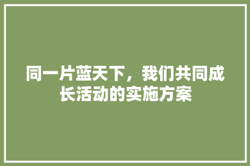 同一片蓝天下，我们共同成长活动的实施方案 范文赏析