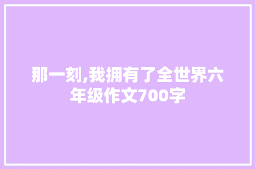 那一刻,我拥有了全世界六年级作文700字 写作素材