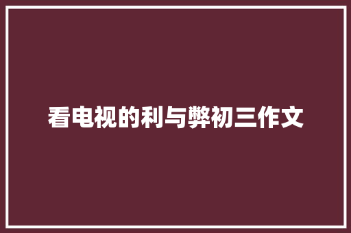 看电视的利与弊初三作文