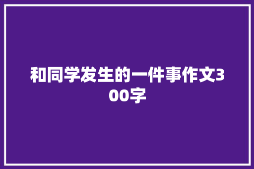 和同学发生的一件事作文300字 写作技巧