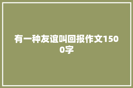 有一种友谊叫回报作文1500字 写作素材