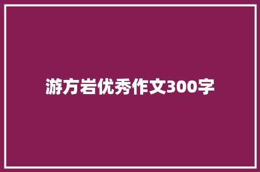 游方岩优秀作文300字 商业文案