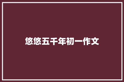 悠悠五千年初一作文 范文赏析