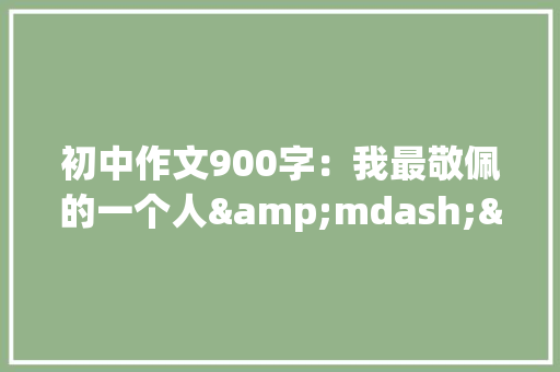 初中作文900字：我最敬佩的一个人&mdash;&mdash;我的外公 写作技巧