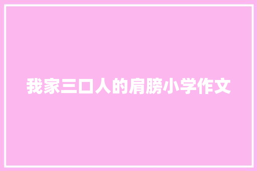 我家三口人的肩膀小学作文 报告写作