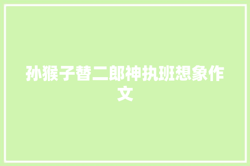 孙猴子替二郎神执班想象作文 报告写作