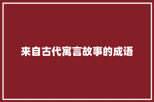 来自古代寓言故事的成语 报告写作