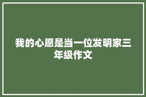 我的心愿是当一位发明家三年级作文 写作素材