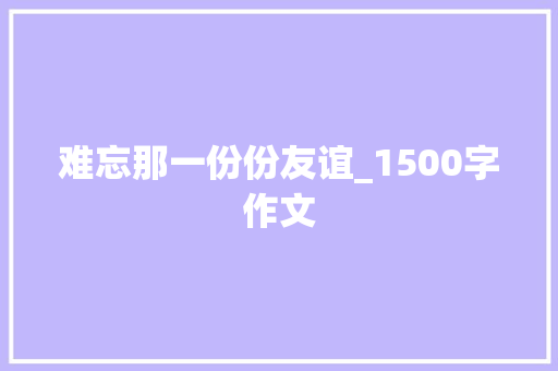 难忘那一份份友谊_1500字作文 写作技巧