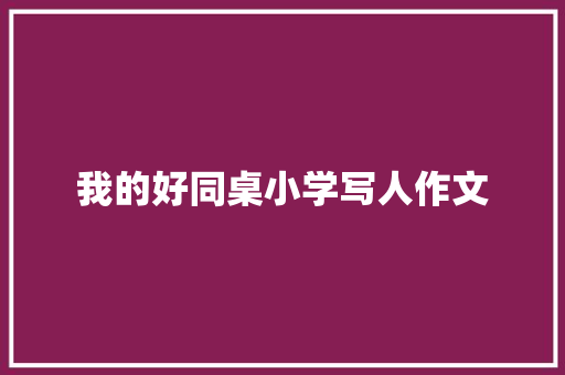 我的好同桌小学写人作文 商业文案